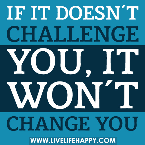 If it doesn't challenge you, it won't change you.